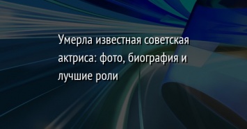 Умерла известная советская актриса: фото, биография и лучшие роли