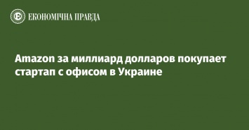 Amazon за миллиард долларов покупает стартап c офисом в Украине