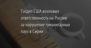 Госдеп США возложил ответственность на Россию за нарушение гуманитарных пауз в Сирии