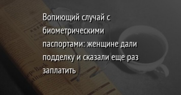 Вопиющий случай с биометрическими паспортами: женщине дали подделку и сказали еще раз заплатить