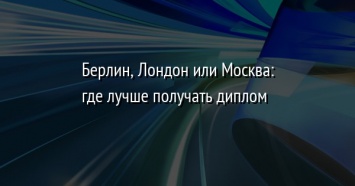 Берлин, Лондон или Москва: где лучше получать диплом