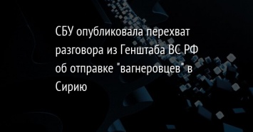 СБУ опубликовала перехват разговора из Генштаба ВС РФ об отправке "вагнеровцев" в Сирию