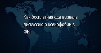 Как бесплатная еда вызвала дискуссию о ксенофобии в ФРГ