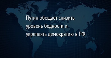 Путин обещает снизить уровень бедности и укреплять демократию в РФ