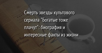 Смерть звезды культового сериала "Богатые тоже плачут": биография и интересные факты из жизни