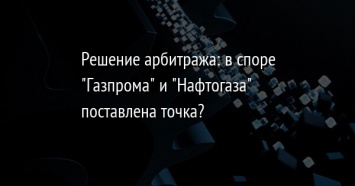 Решение арбитража: в споре "Газпрома" и "Нафтогаза" поставлена точка?