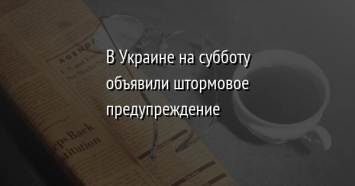 В Украине на субботу объявили штормовое предупреждение