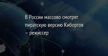 В России массово смотрят пиратскую версию Киборгов - режиссер