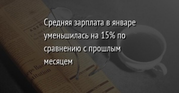 Средняя зарплата в январе уменьшилась на 15% по сравнению с прошлым месяцем