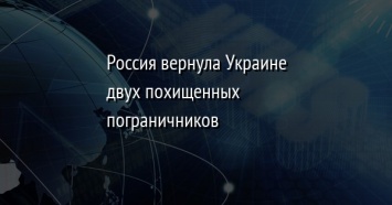 Россия вернула Украине двух похищенных пограничников