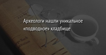 Археологи нашли уникальное «подводное» кладбище