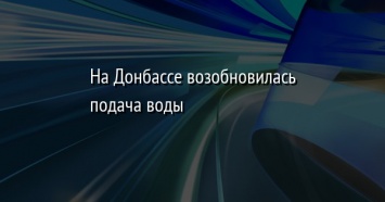 На Донбассе возобновилась подача воды