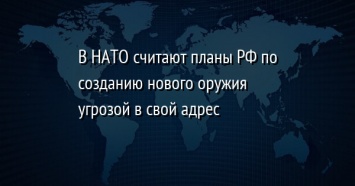 В НАТО считают планы РФ по созданию нового оружия угрозой в свой адрес