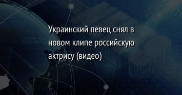 Украинский певец снял в новом клипе российскую актрису (видео)