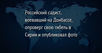 Российский садист, воевавший на Донбассе, опроверг свою гибель в Сирии и опубликовал фото