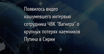 Появилось видео нашумевшего интервью сотрудника ЧВК "Вагнера" о крупных потерях наемников Путина в Сирии