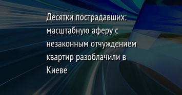 Десятки пострадавших: масштабную аферу с незаконным отчуждением квартир разоблачили в Киеве