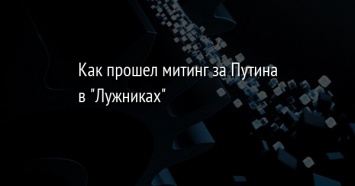 Как прошел митинг за Путина в "Лужниках"