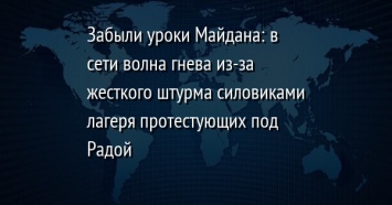 Забыли уроки Майдана: в сети волна гнева из-за жесткого штурма силовиками лагеря протестующих под Радой