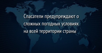 Спасатели предупреждают о сложных погодных условиях на всей территории страны