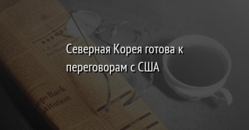 Северная Корея готова к переговорам с США