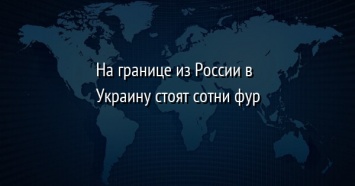 На границе из России в Украину стоят сотни фур