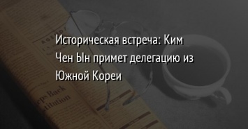 Историческая встреча: Ким Чен Ын примет делегацию из Южной Кореи