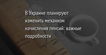 В Украине планируют изменить механизм начисления пенсий: важные подробности