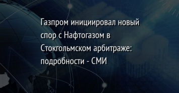 Газпром инициировал новый спор с Нафтогазом в Стокгольмском арбитраже: подробности - СМИ