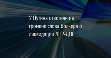 У Путина ответили на громкие слова Волкера о ликвидации ЛНР-ДНР