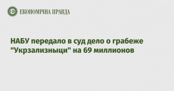 НАБУ передало в суд дело о грабеже "Укрзализныци" на 69 миллионов