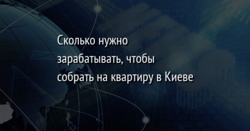 Сколько нужно зарабатывать, чтобы собрать на квартиру в Киеве