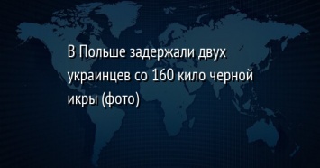 В Польше задержали двух украинцев со 160 кило черной икры (фото)