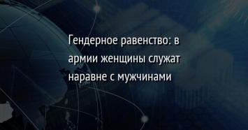 Гендерное равенство: в армии женщины служат наравне с мужчинами