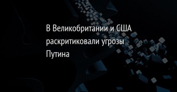 В Великобритании и США раскритиковали угрозы Путина