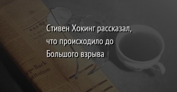 Стивен Хокинг рассказал, что происходило до Большого взрыва