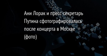 Ани Лорак и пресс-секретарь Путина сфотографировалась после концерта в Москве (фото)