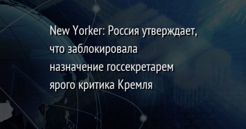 New Yorker: Россия утверждает, что заблокировала назначение госсекретарем ярого критика Кремля