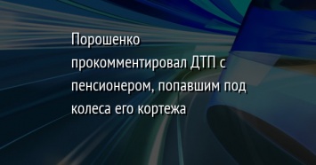 Порошенко прокомментировал ДТП с пенсионером, попавшим под колеса его кортежа