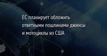 ЕС планирует обложить ответными пошлинами джинсы и мотоциклы из США