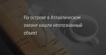 На острове в Атлантическом океане нашли неопознанный объект