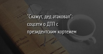 "Скажут, дед атаковал": соцсети о ДТП с президентским кортежем