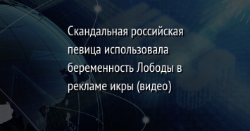 Скандальная российская певица использовала беременность Лободы в рекламе икры (видео)