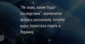 "Не знаю, какие будут последствия": знаменитая актриса рассказала, почему вдруг перестала ездить в Украину