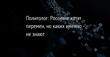 Политолог: Россияне хотят перемен, но каких именно - не знают