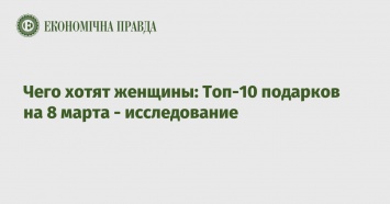 Чего хотят женщины: Топ-10 подарков на 8 марта - исследование