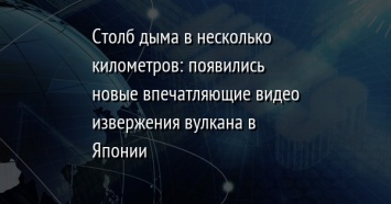 Столб дыма в несколько километров: появились новые впечатляющие видео извержения вулкана в Японии