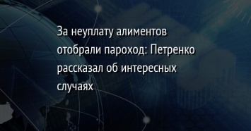 За неуплату алиментов отобрали пароход: Петренко рассказал об интересных случаях