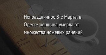 Непраздничное 8-е Марта: в Одессе женщина умерла от множества ножевых ранений