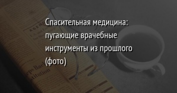 Спасительная медицина: пугающие врачебные инструменты из прошлого (фото)